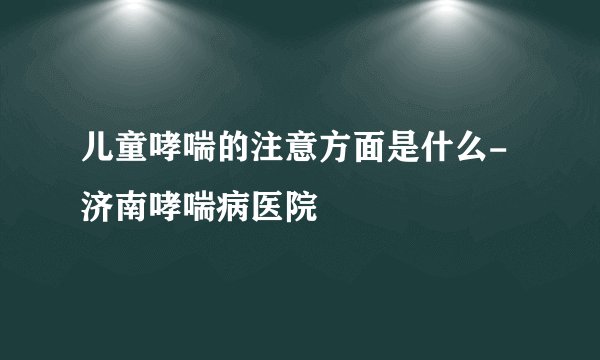 儿童哮喘的注意方面是什么-济南哮喘病医院
