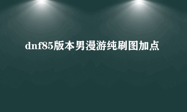 dnf85版本男漫游纯刷图加点