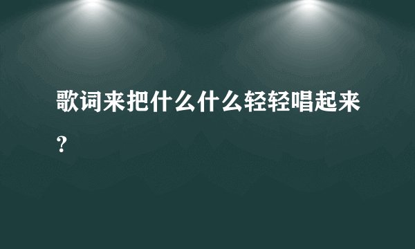 歌词来把什么什么轻轻唱起来？