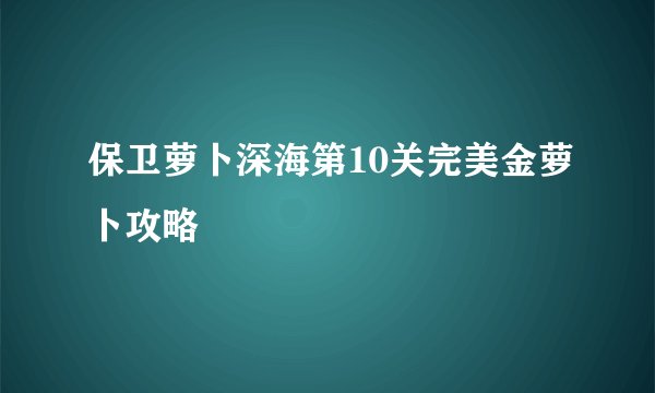保卫萝卜深海第10关完美金萝卜攻略