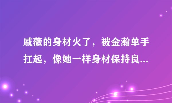 戚薇的身材火了，被金瀚单手扛起，像她一样身材保持良好的还有谁？