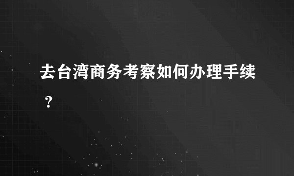 去台湾商务考察如何办理手续 ?