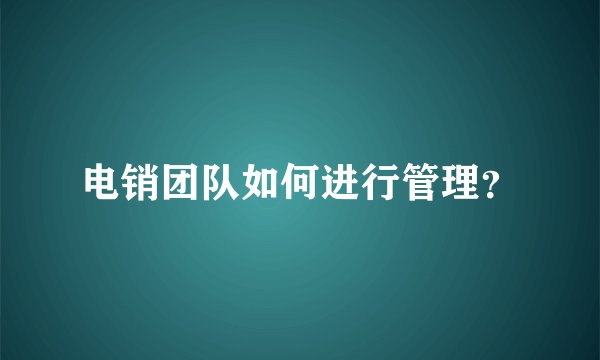 电销团队如何进行管理?