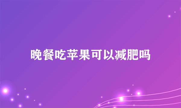 晚餐吃苹果可以减肥吗