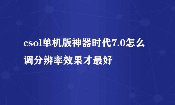 csol单机版神器时代7.0怎么调分辨率效果才最好