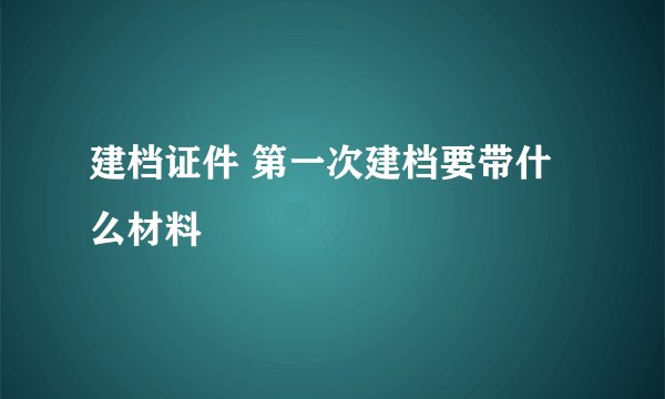建档证件 第一次建档要带什么材料