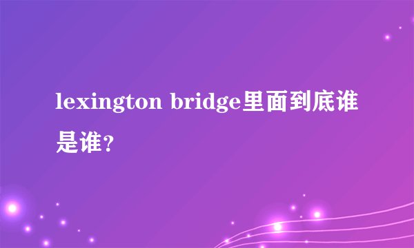 lexington bridge里面到底谁是谁？