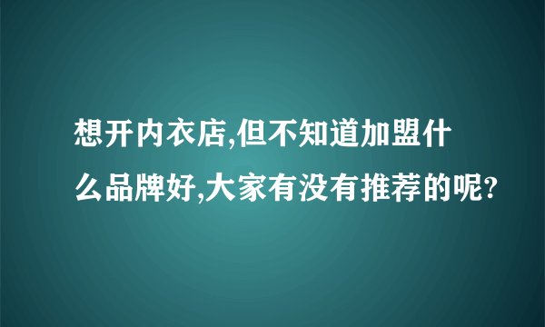 想开内衣店,但不知道加盟什么品牌好,大家有没有推荐的呢?