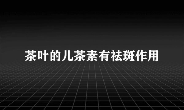 茶叶的儿茶素有祛斑作用