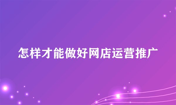 怎样才能做好网店运营推广