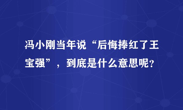 冯小刚当年说“后悔捧红了王宝强”，到底是什么意思呢？
