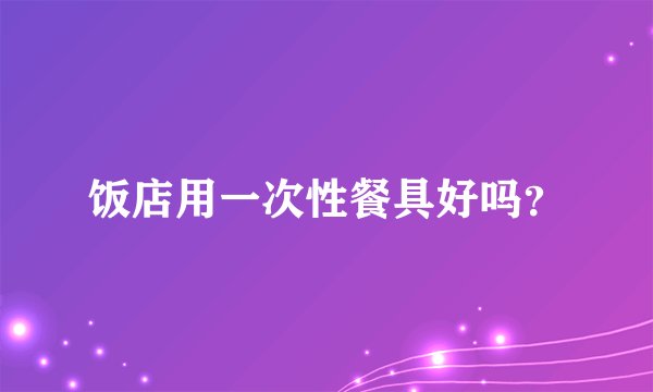 饭店用一次性餐具好吗？