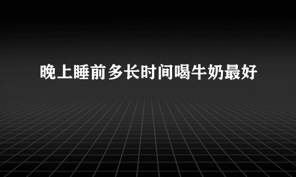 晚上睡前多长时间喝牛奶最好