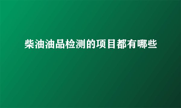 柴油油品检测的项目都有哪些