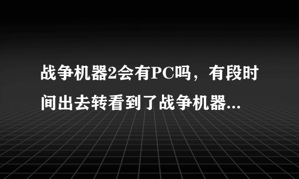 战争机器2会有PC吗，有段时间出去转看到了战争机器2PC的CD，当时吓到了，也没敢买。。战争机器会出2吗