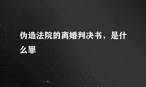 伪造法院的离婚判决书，是什么罪