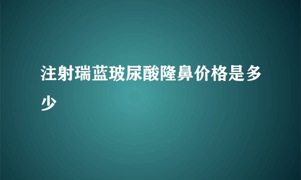 注射瑞蓝玻尿酸隆鼻价格是多少