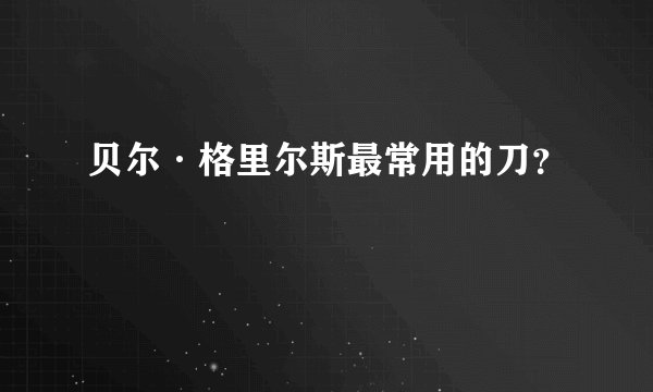 贝尔·格里尔斯最常用的刀?