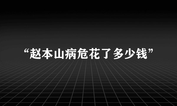 “赵本山病危花了多少钱”