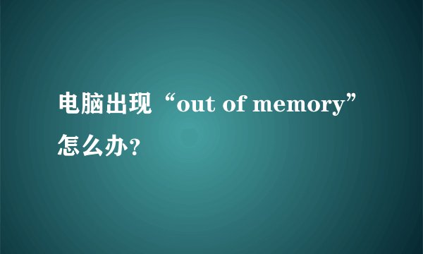 电脑出现“out of memory”怎么办？