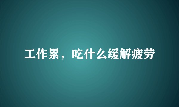 工作累,吃什么缓解疲劳