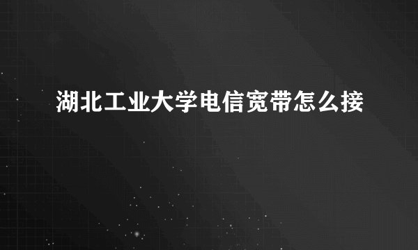 湖北工业大学电信宽带怎么接
