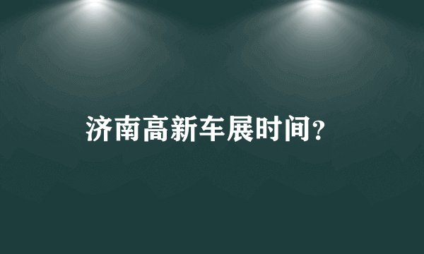 济南高新车展时间？