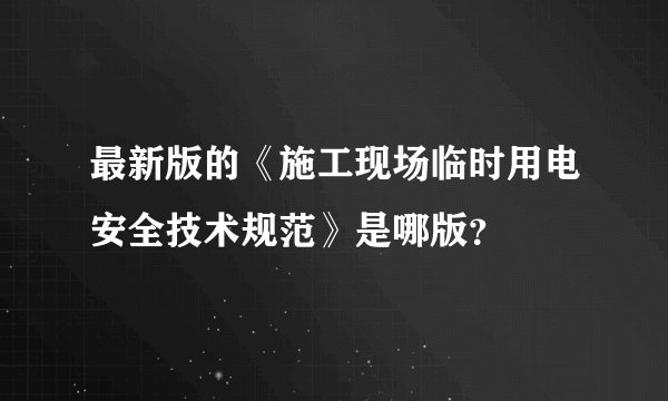 最新版的《施工现场临时用电安全技术规范》是哪版？