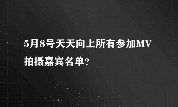 5月8号天天向上所有参加MV拍摄嘉宾名单?