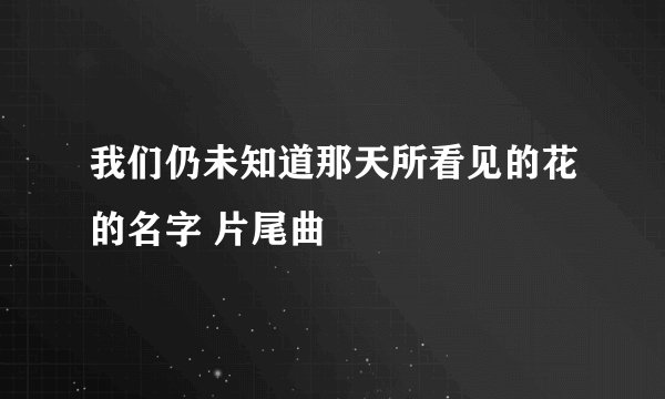我们仍未知道那天所看见的花的名字 片尾曲