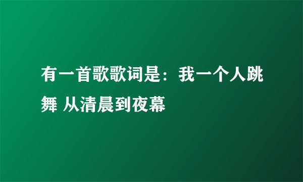 有一首歌歌词是:我一个人跳舞 从清晨到夜幕