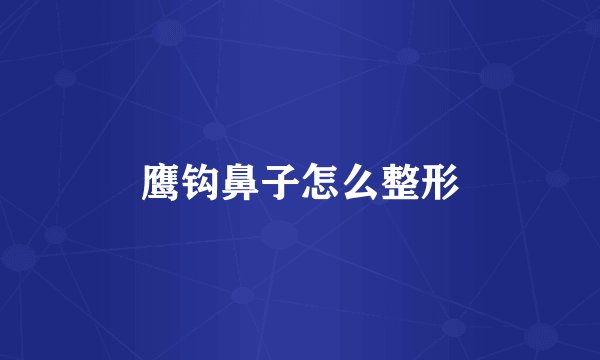 鹰钩鼻子怎么整形