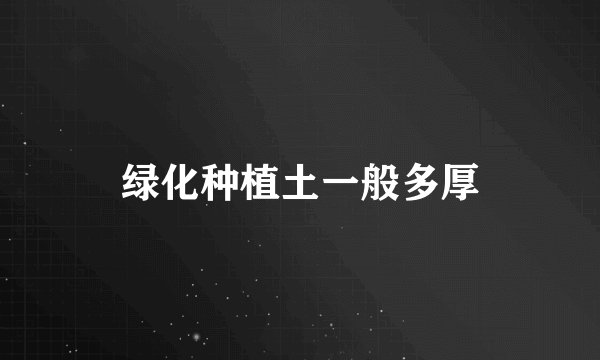 绿化种植土一般多厚