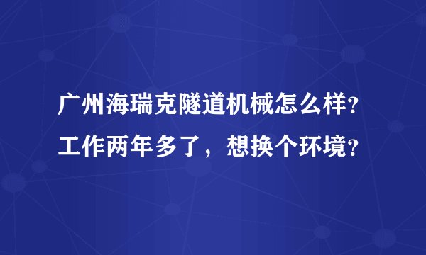 广州海瑞克隧道机械怎么样?工作两年多了,想换个环境?