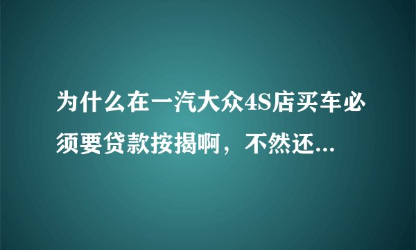 为什么在一汽大众4S店买车必须要贷款按揭啊，不然还不给你买了？