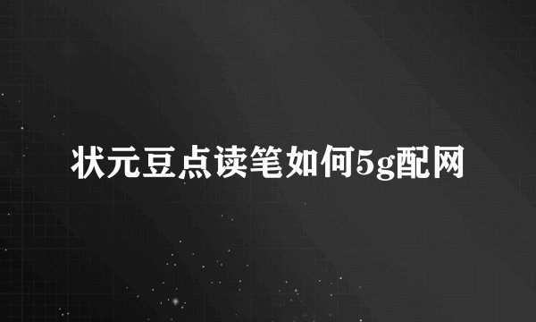 状元豆点读笔如何5g配网