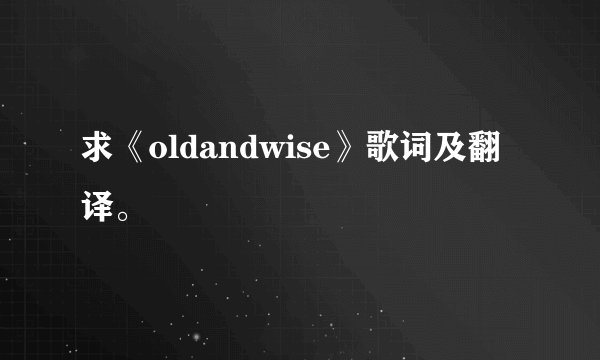 求《oldandwise》歌词及翻译。