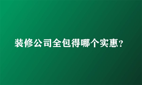 装修公司全包得哪个实惠？
