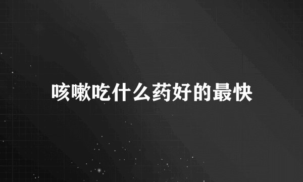 咳嗽吃什么药好的最快