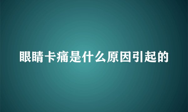 眼睛卡痛是什么原因引起的
