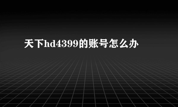 天下hd4399的账号怎么办