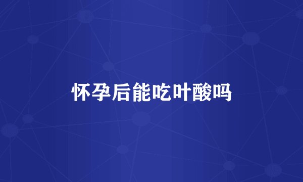 怀孕后能吃叶酸吗