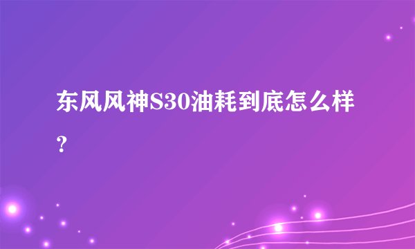东风风神S30油耗到底怎么样？