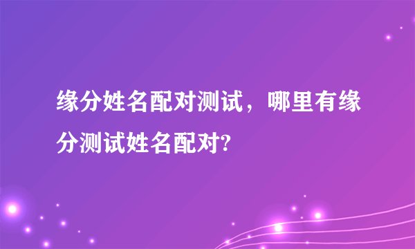 缘分姓名配对测试，哪里有缘分测试姓名配对?
