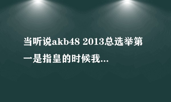 当听说akb48 2013总选举第一是指皇的时候我感叹.妹子们的末路到了!