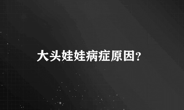 大头娃娃病症原因？