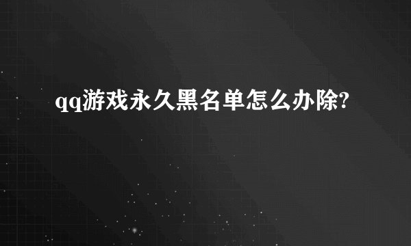 qq游戏永久黑名单怎么办除?
