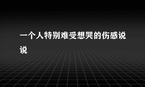 一个人特别难受想哭的伤感说说