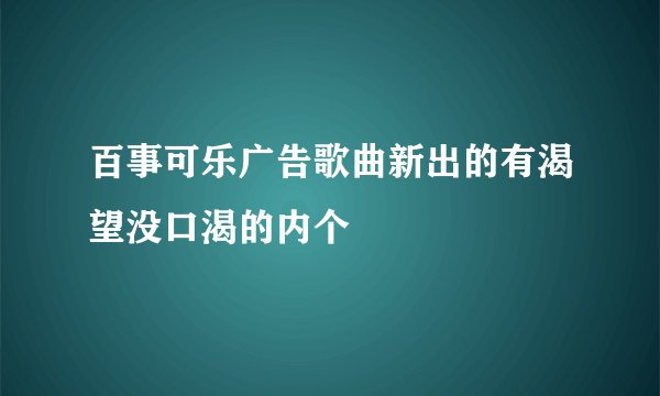 百事可乐广告歌曲新出的有渴望没口渴的内个