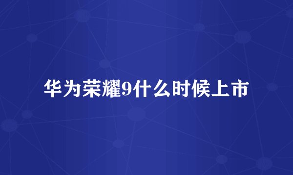 华为荣耀9什么时候上市